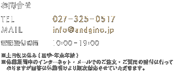 【お問合せ】TEL:027-325-0517 MAIL:info@andgino.jp 電話受付時間:10:00-19:00 ※土日祝は休み(夏季･年末年始)※休業期間中のインターネット・メールでのご注文・ご質問の受付は行っておりますが回答は休業明けより順次対応させていただきます。