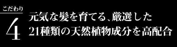 こだわり4：元気な髪を育てる、厳選した21種類の天然植物成分を高配合