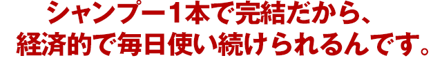 シャンプー1本で完結だから、経済的で毎日使い続けられるんです。