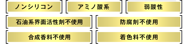 ノンシリコン｜アミノ酸系｜弱酸性｜石油系界面活性剤不使用｜防腐剤不使用｜合成香料不使用｜着色剤不使用