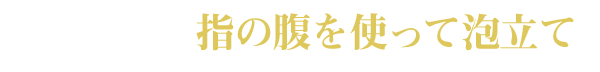 STEP3 指の腹を使って泡立て