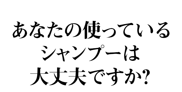 あなたの使っているシャンプーは大丈夫ですか?