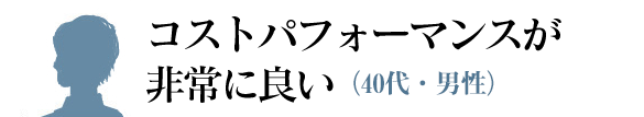コストパフォーマンスが
非常に良い(40代・男性)