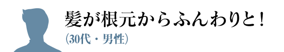 髪にボリュームが出てきました（30代・男性）