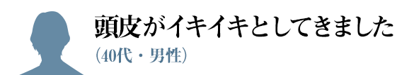 頭皮がイキイキとしてきました（40代・男性）