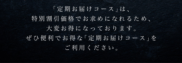 「定期お届けコース」は、 特別割引価格でお求めになれるため、 大変お得になっております。 ぜひ便利でお得な「定期お届けコース」